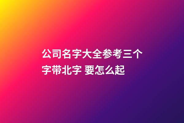 公司名字大全参考三个字带北字 要怎么起-第1张-公司起名-玄机派